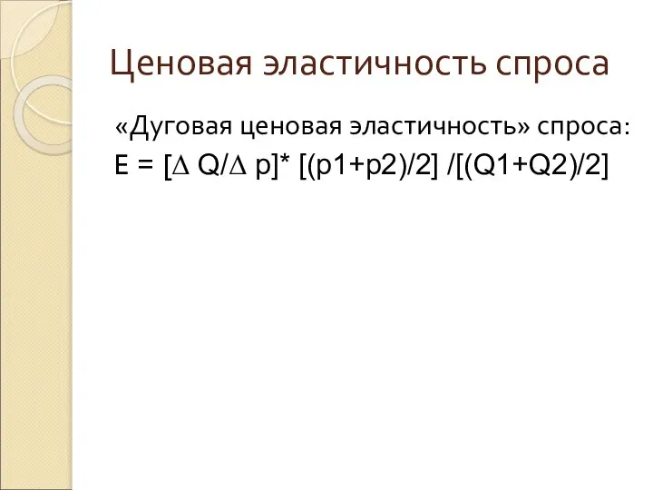 Ценовая эластичность спроса «Дуговая ценовая эластичность» спроса: E = [Δ Q/Δ p]* [(p1+p2)/2] /[(Q1+Q2)/2]