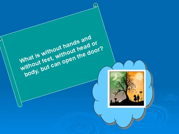 What is without hands and without feet, without head or body, but can open the door?