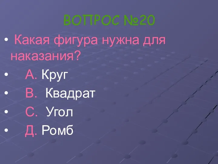 ВОПРОС №20 Какая фигура нужна для наказания? А. Круг В. Квадрат С. Угол Д. Ромб