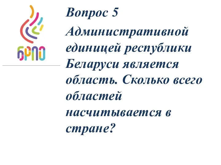 Вопрос 5 Административной единицей республики Беларуси является область. Сколько всего областей насчитывается в стране?