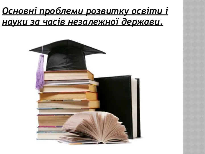 Основні проблеми розвитку освіти і науки за часів незалежної держави.