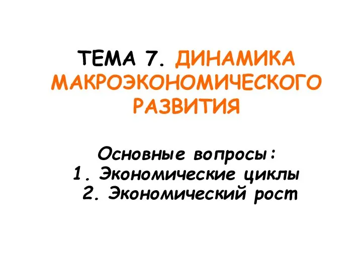 ТЕМА 7. ДИНАМИКА МАКРОЭКОНОМИЧЕСКОГО РАЗВИТИЯ Основные вопросы: 1. Экономические циклы 2. Экономический рост