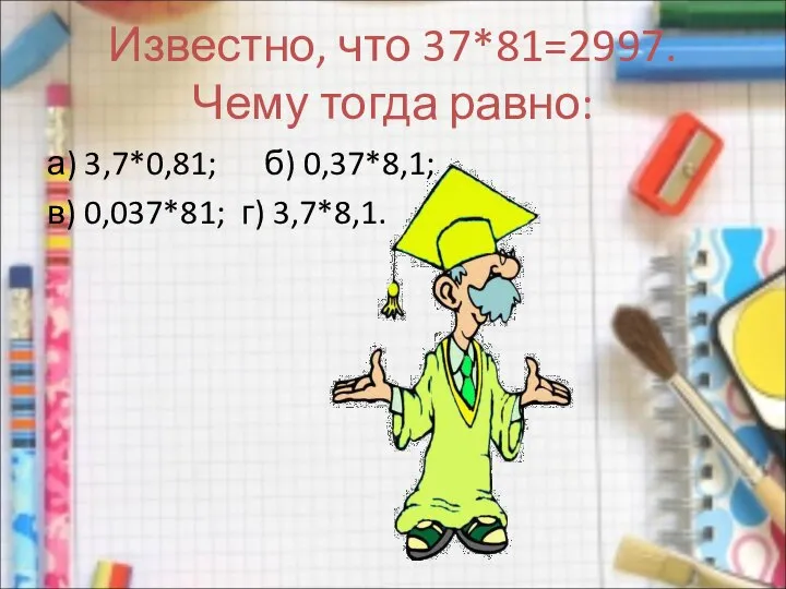 Известно, что 37*81=2997. Чему тогда равно: а) 3,7*0,81; б) 0,37*8,1; в) 0,037*81; г) 3,7*8,1.