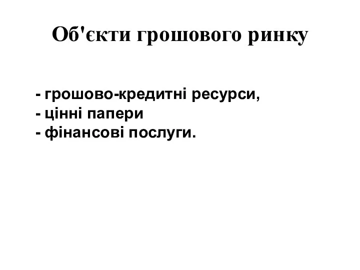 Об'єкти грошового ринку - грошово-кредитні ресурси, - цінні папери - фінансові послуги.