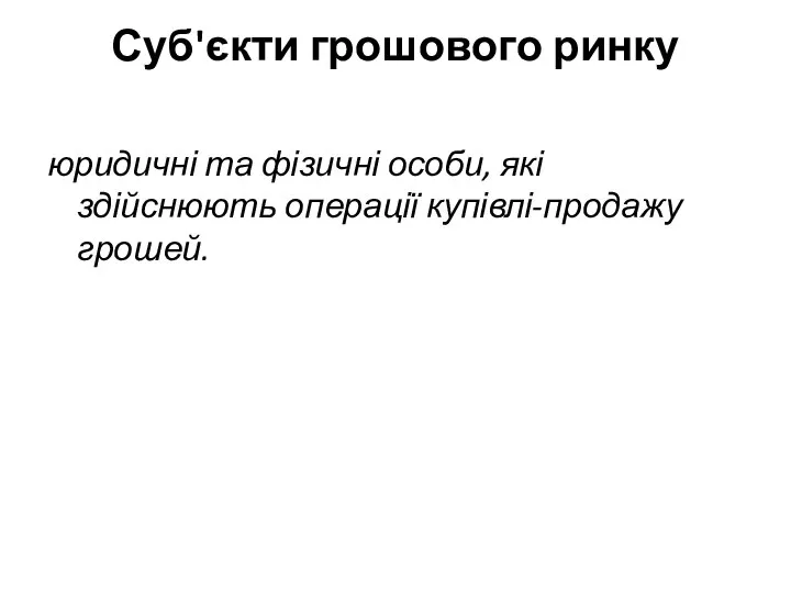 Суб'єкти грошового ринку юридичні та фізичні особи, які здійснюють операції купівлі-продажу грошей.