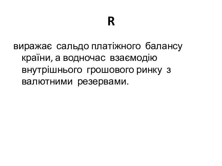 R виражає сальдо платіжного балансу країни, а водночас взаємодію внутрішнього грошового ринку з валютними резервами.