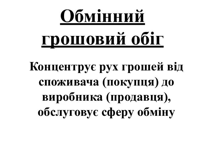 Обмінний грошовий обіг Концентрує рух грошей від споживача (покупця) до виробника (продавця), обслуговує сферу обміну