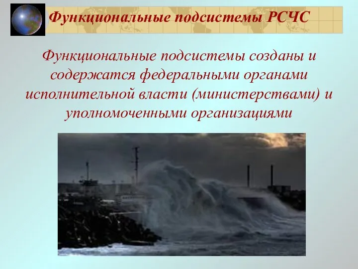 Функциональные подсистемы РСЧС Функциональные подсистемы созданы и содержатся федеральными органами исполнительной власти (министерствами) и уполномоченными организациями