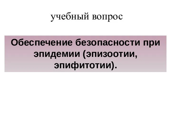 учебный вопрос Обеспечение безопасности при эпидемии (эпизоотии, эпифитотии).