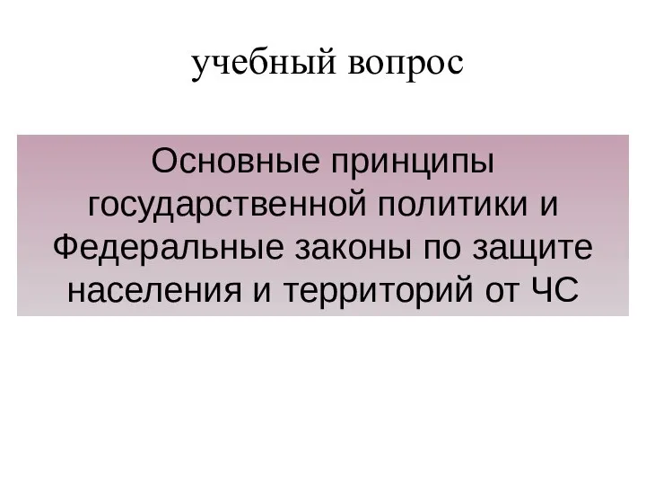 учебный вопрос Основные принципы государственной политики и Федеральные законы по защите населения и территорий от ЧС