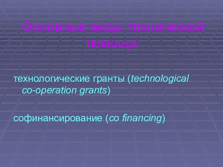 Основные виды технической помощи: технологические гранты (technological co-operation grants) софинансирование (сo financing)