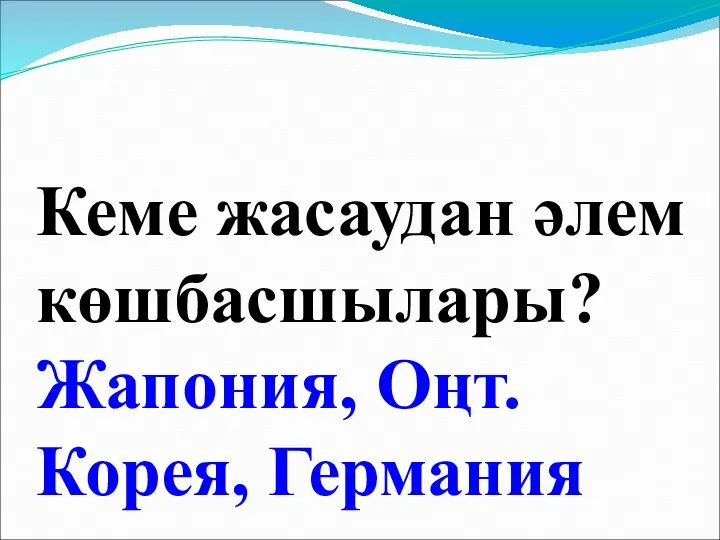 Кеме жасаудан әлем көшбасшылары? Жапония, Оңт.Корея, Германия