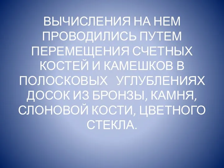 ВЫЧИСЛЕНИЯ НА НЕМ ПРОВОДИЛИСЬ ПУТЕМ ПЕРЕМЕЩЕНИЯ СЧЕТНЫХ КОСТЕЙ И КАМЕШКОВ В