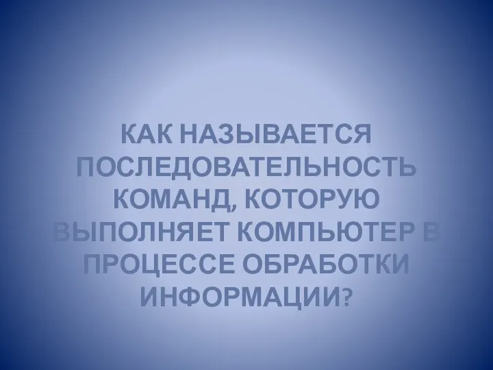 КАК НАЗЫВАЕТСЯ ПОСЛЕДОВАТЕЛЬНОСТЬ КОМАНД, КОТОРУЮ ВЫПОЛНЯЕТ КОМПЬЮТЕР В ПРОЦЕССЕ ОБРАБОТКИ ИНФОРМАЦИИ?