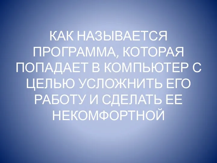 КАК НАЗЫВАЕТСЯ ПРОГРАММА, КОТОРАЯ ПОПАДАЕТ В КОМПЬЮТЕР С ЦЕЛЬЮ УСЛОЖНИТЬ ЕГО РАБОТУ И СДЕЛАТЬ ЕЕ НЕКОМФОРТНОЙ