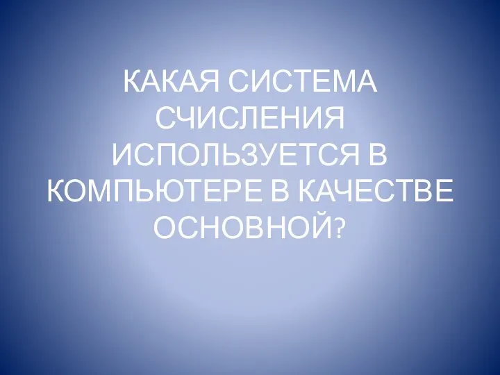 КАКАЯ СИСТЕМА СЧИСЛЕНИЯ ИСПОЛЬЗУЕТСЯ В КОМПЬЮТЕРЕ В КАЧЕСТВЕ ОСНОВНОЙ?