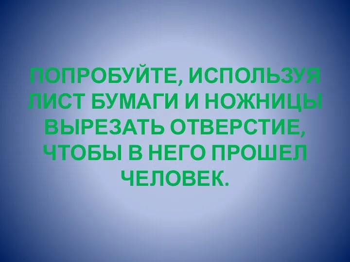 ПОПРОБУЙТЕ, ИСПОЛЬЗУЯ ЛИСТ БУМАГИ И НОЖНИЦЫ ВЫРЕЗАТЬ ОТВЕРСТИЕ, ЧТОБЫ В НЕГО ПРОШЕЛ ЧЕЛОВЕК.