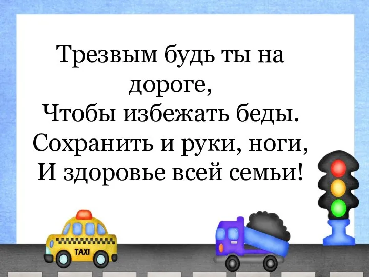 Трезвым будь ты на дороге, Чтобы избежать беды. Сохранить и руки, ноги, И здоровье всей семьи!