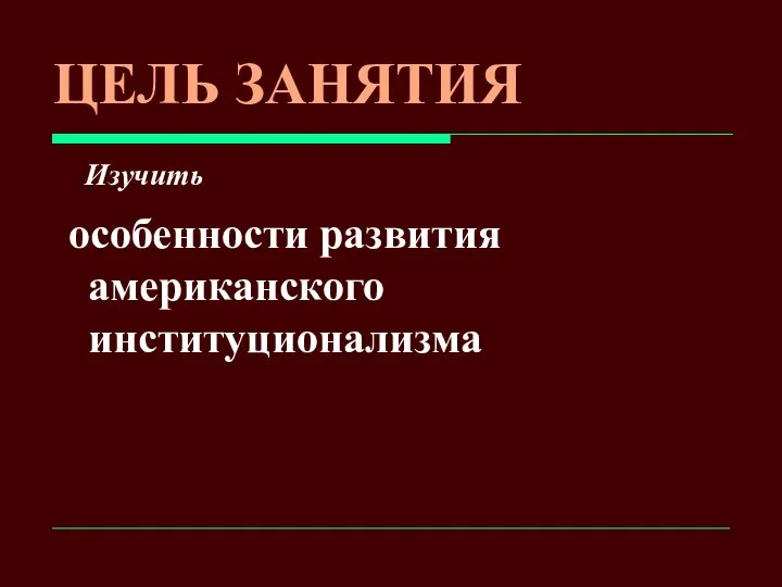 ЦЕЛЬ ЗАНЯТИЯ Изучить особенности развития американского институционализма