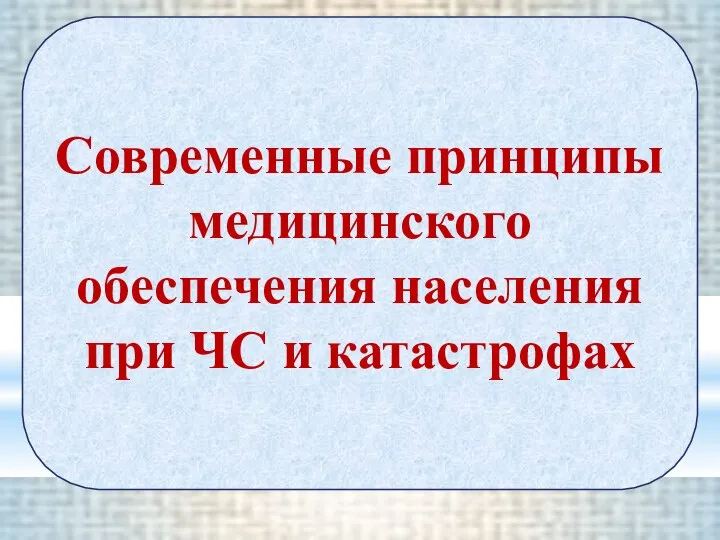 Современные принципы медицинского обеспечения населения при ЧС и катастрофах