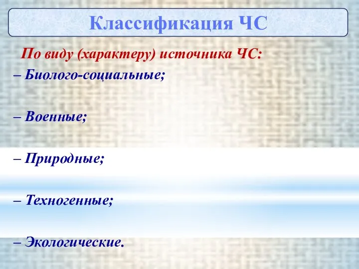 По виду (характеру) источника ЧС: – Биолого-социальные; – Военные; – Природные;