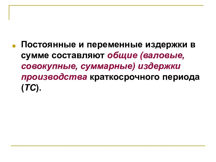 Постоянные и переменные издержки в сумме составляют общие (валовые, совокупные, суммарные) издержки производства краткосрочного периода (TC).