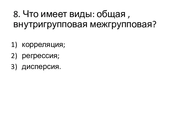 8. Что имеет виды: общая , внутригрупповая межгрупповая? корреляция; регрессия; дисперсия.