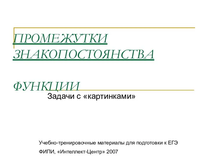 ПРОМЕЖУТКИ ЗНАКОПОСТОЯНСТВА ФУНКЦИИ Задачи с «картинками» Учебно-тренировочные материалы для подготовки к ЕГЭ ФИПИ, «Интеллект-Центр» 2007