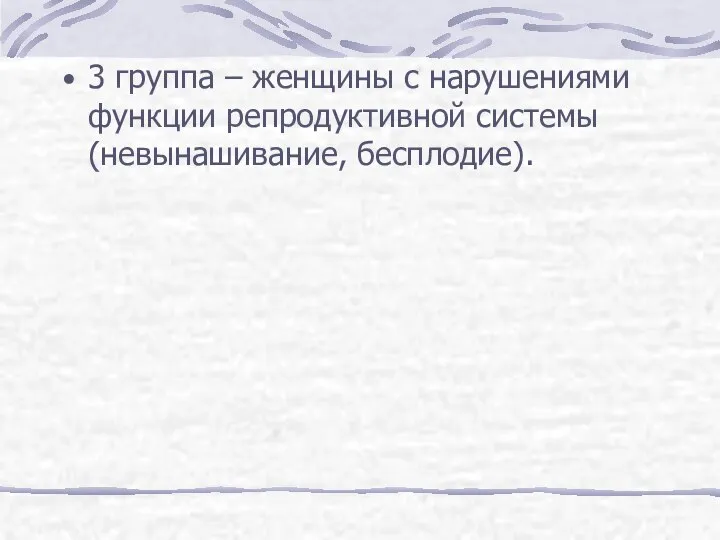 3 группа – женщины с нарушениями функции репродуктивной системы (невынашивание, бесплодие).