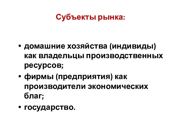 Субъекты рынка: домашние хозяйства (индивиды) как владельцы производственных ресурсов; фирмы (предприятия) как производители экономических благ; государство.