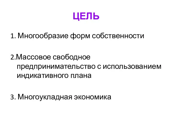 ЦЕЛЬ 1. Многообразие форм собственности 2.Массовое свободное предпринимательство с использованием индикативного плана 3. Многоукладная экономика