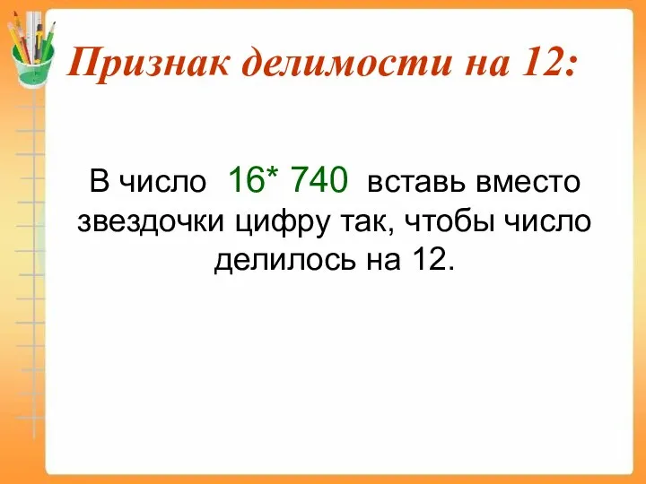 Признак делимости на 12: В число 16* 740 вставь вместо звездочки