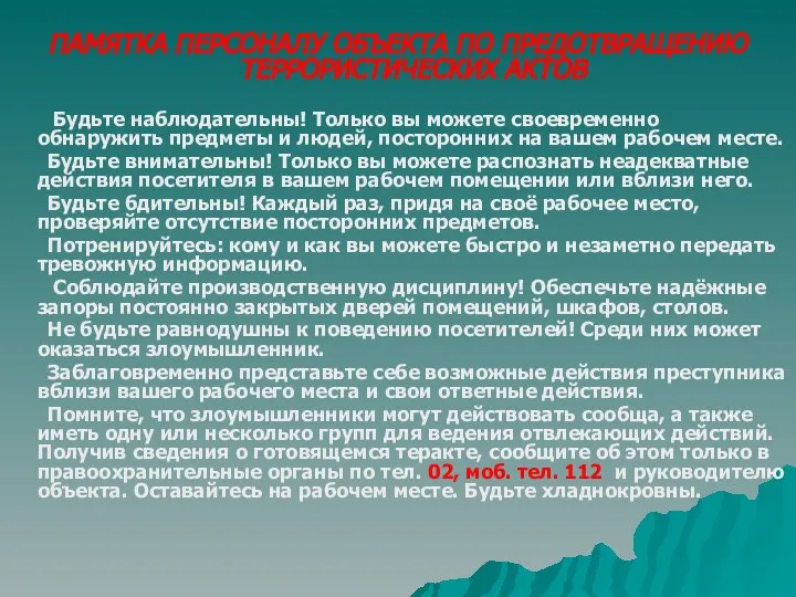 ПАМЯТКА ПЕРСОНАЛУ ОБЪЕКТА ПО ПРЕДОТВРАЩЕНИЮ ТЕРРОРИСТИЧЕСКИХ АКТОВ Будьте наблюдательны! Только вы