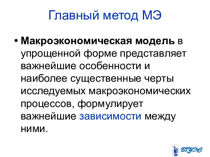 Главный метод МЭ Макроэкономическая модель в упрощенной форме представляет важнейшие особенности