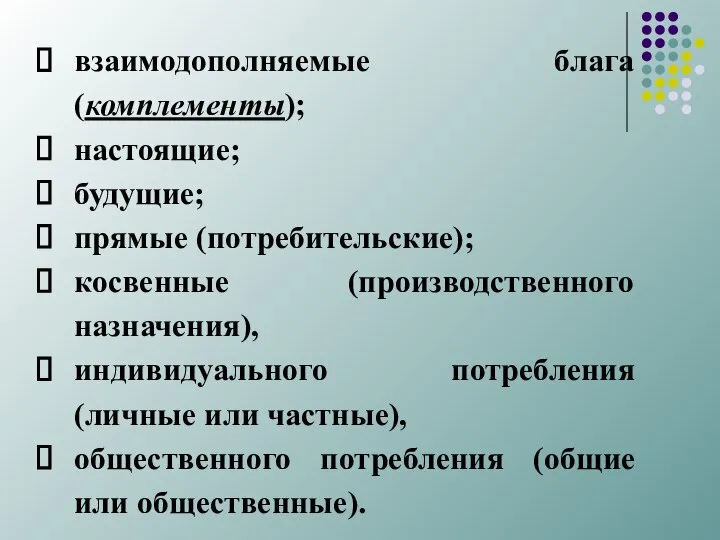 взаимодополняемые блага (комплементы); настоящие; будущие; прямые (потребительские); косвенные (производственного назначения), индивидуального