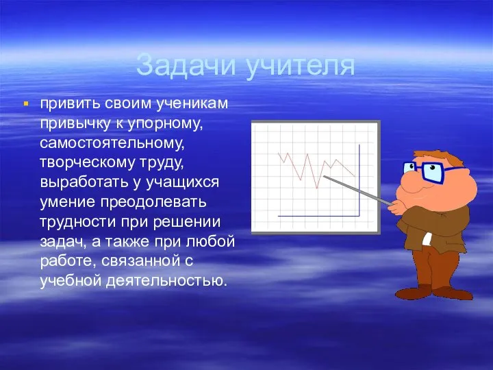 Задачи учителя привить своим ученикам привычку к упорному, самостоятельному, творческому труду,