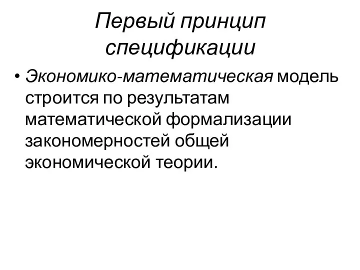 Первый принцип спецификации Экономико-математическая модель строится по результатам математической формализации закономерностей общей экономической теории.