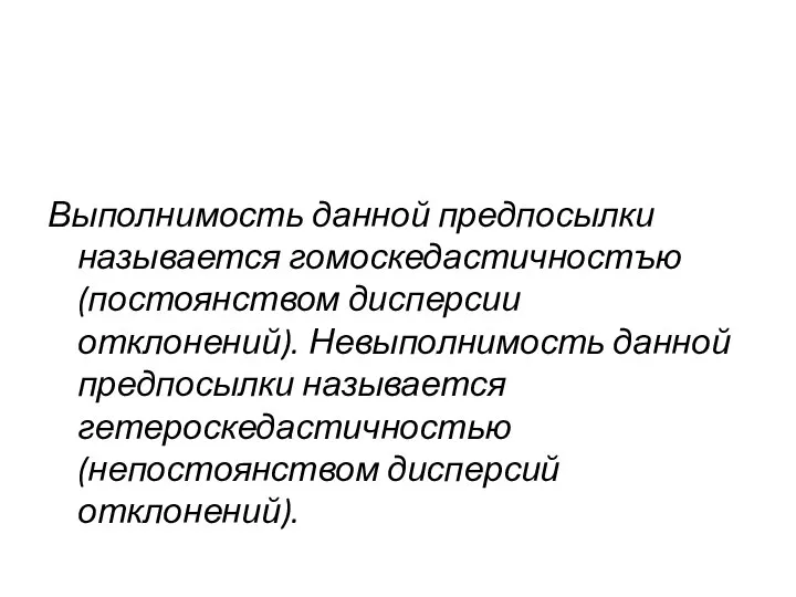 Выполнимость данной предпосылки называется гомоскедастичностъю (постоянством дисперсии отклонений). Невыполнимость данной предпосылки называется гетероскедастичностью (непостоянством дисперсий отклонений).