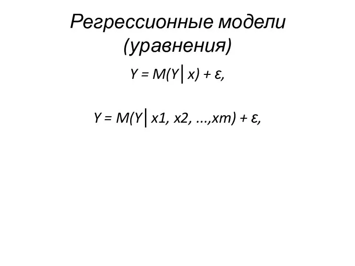 Регрессионные модели (уравнения) Y = M(Y│x) + ε, Y = M(Y│x1, x2, ...,xm) + ε,