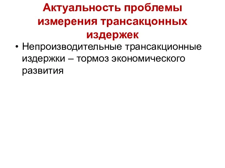 Актуальность проблемы измерения трансакцонных издержек Непроизводительные трансакционные издержки – тормоз экономического развития