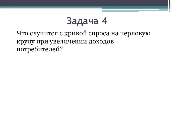 Задача 4 Что случится с кривой спроса на перловую крупу при увеличении доходов потребителей?