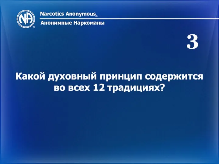 Narcotics Anonymous ® Анонимные Наркоманы Какой духовный принцип содержится во всех 12 традициях? 3