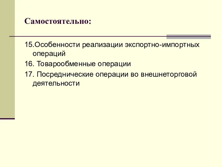 Самостоятельно: 15.Особенности реализации экспортно-импортных операций 16. Товарообменные операции 17. Посреднические операции во внешнеторговой деятельности