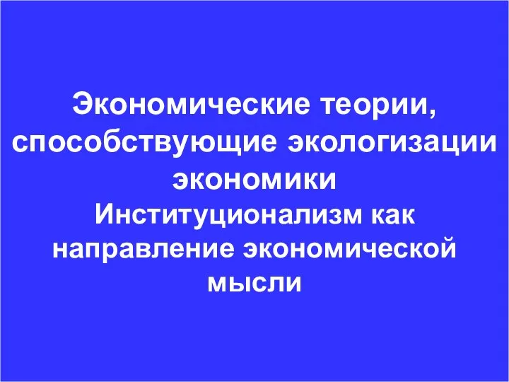 Экономические теории, способствующие экологизации экономики Институционализм как направление экономической мысли