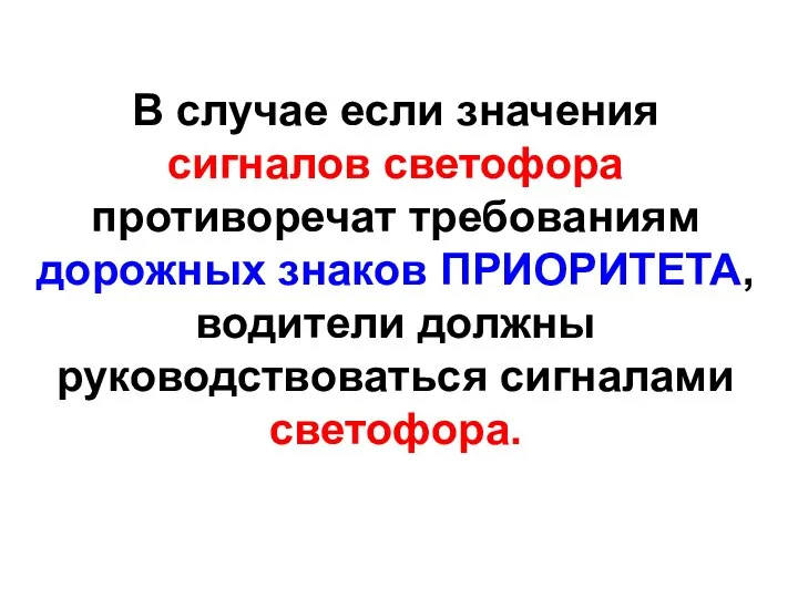 В случае если значения сигналов светофора противоречат требованиям дорожных знаков ПРИОРИТЕТА, водители должны руководствоваться сигналами светофора.