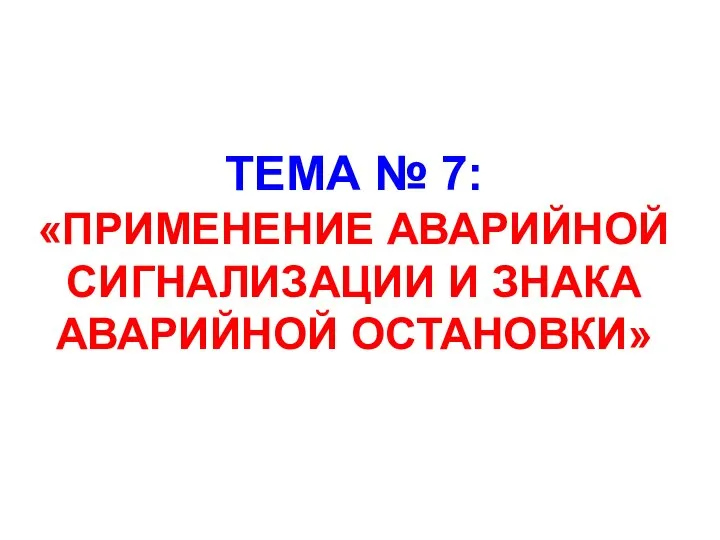 ТЕМА № 7: «ПРИМЕНЕНИЕ АВАРИЙНОЙ СИГНАЛИЗАЦИИ И ЗНАКА АВАРИЙНОЙ ОСТАНОВКИ»