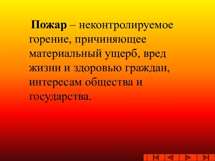 Пожар – неконтролируемое горение, причиняющее материальный ущерб, вред жизни и здоровью граждан, интересам общества и государства.