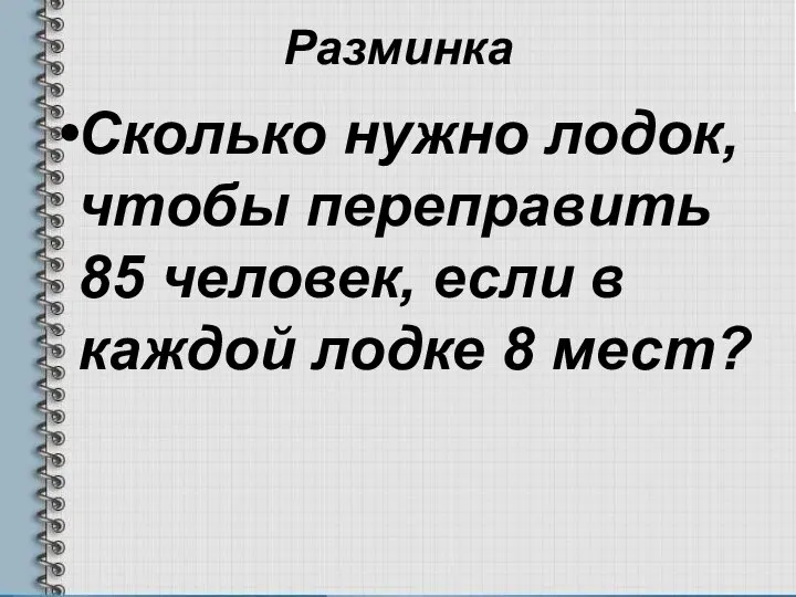 Разминка Сколько нужно лодок, чтобы переправить 85 человек, если в каждой лодке 8 мест?