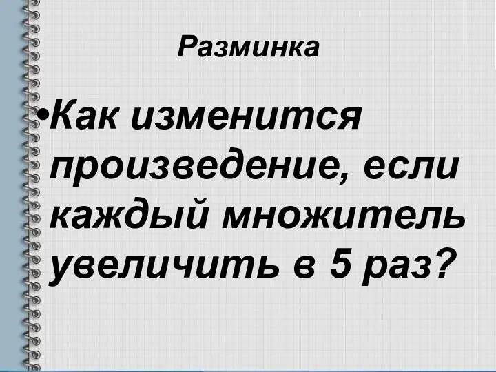 Разминка Как изменится произведение, если каждый множитель увеличить в 5 раз?