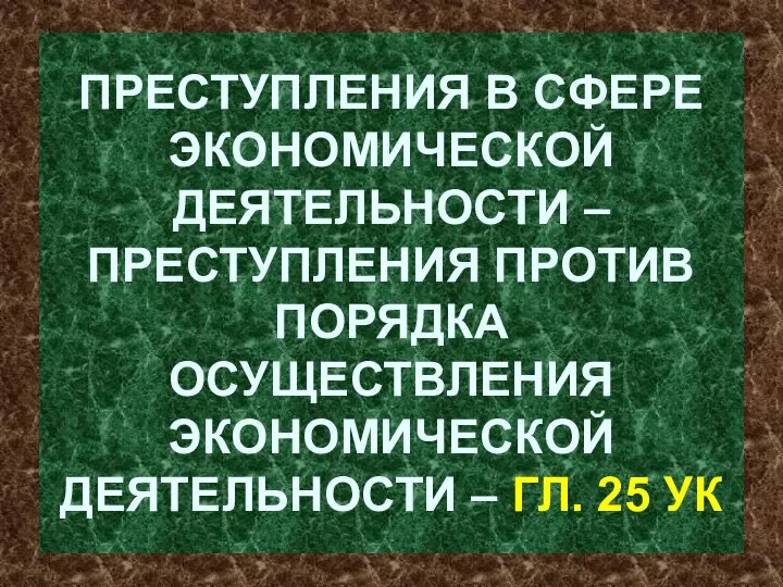 ПРЕСТУПЛЕНИЯ В СФЕРЕ ЭКОНОМИЧЕСКОЙ ДЕЯТЕЛЬНОСТИ – ПРЕСТУПЛЕНИЯ ПРОТИВ ПОРЯДКА ОСУЩЕСТВЛЕНИЯ ЭКОНОМИЧЕСКОЙ ДЕЯТЕЛЬНОСТИ – ГЛ. 25 УК